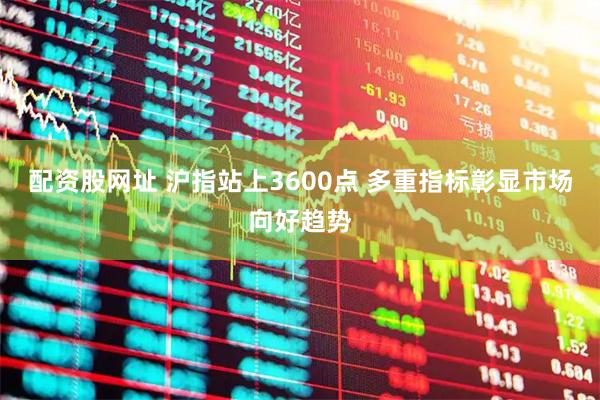 配资股网址 沪指站上3600点 多重指标彰显市场向好趋势