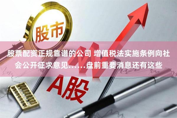 股票配资正规靠谱的公司 增值税法实施条例向社会公开征求意见……盘前重要消息还有这些