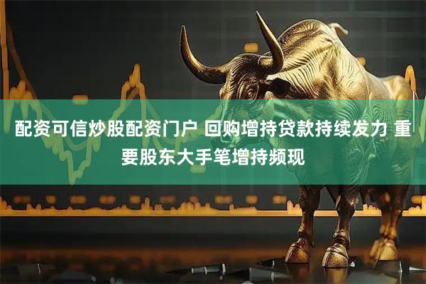 配资可信炒股配资门户 回购增持贷款持续发力 重要股东大手笔增持频现