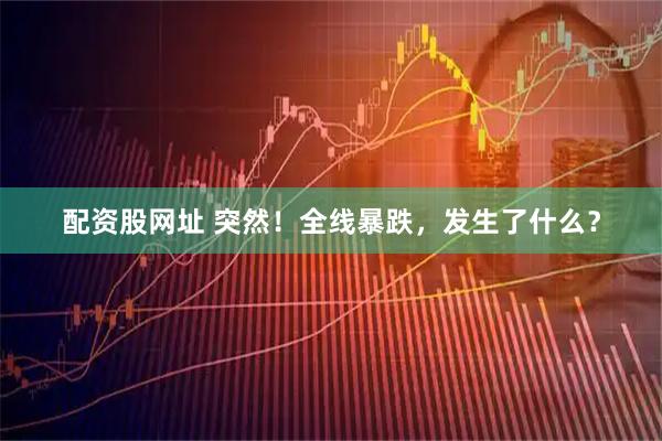 配资股网址 突然！全线暴跌，发生了什么？