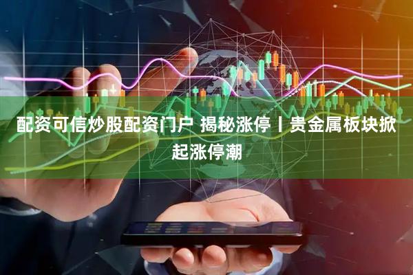配资可信炒股配资门户 揭秘涨停丨贵金属板块掀起涨停潮