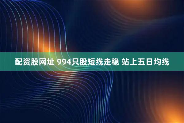 配资股网址 994只股短线走稳 站上五日均线