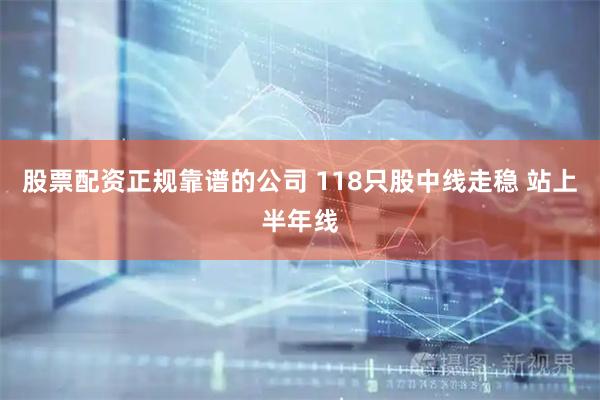 股票配资正规靠谱的公司 118只股中线走稳 站上半年线