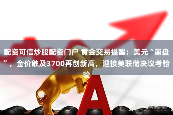 配资可信炒股配资门户 黄金交易提醒：美元“崩盘”，金价触及3700再创新高，迎接美联储决议考验