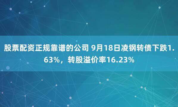 股票配资正规靠谱的公司 9月18日凌钢转债下跌1.63%，转股溢价率16.23%