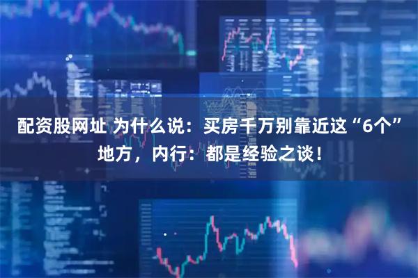 配资股网址 为什么说：买房千万别靠近这“6个”地方，内行：都是经验之谈！