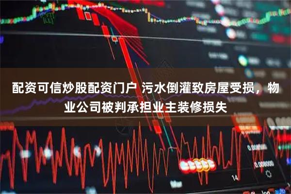 配资可信炒股配资门户 污水倒灌致房屋受损，物业公司被判承担业主装修损失