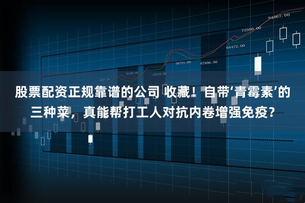 股票配资正规靠谱的公司 收藏！自带‘青霉素’的三种菜，真能帮打工人对抗内卷增强免疫？
