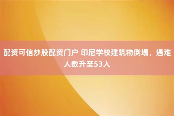 配资可信炒股配资门户 印尼学校建筑物倒塌，遇难人数升至53人