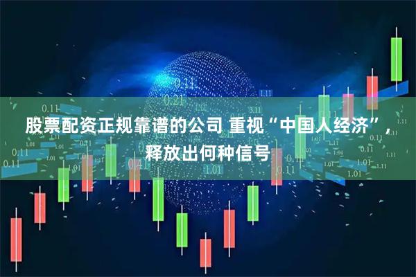 股票配资正规靠谱的公司 重视“中国人经济”，释放出何种信号