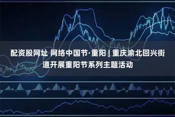 配资股网址 网络中国节·重阳 | 重庆渝北回兴街道开展重阳节系列主题活动