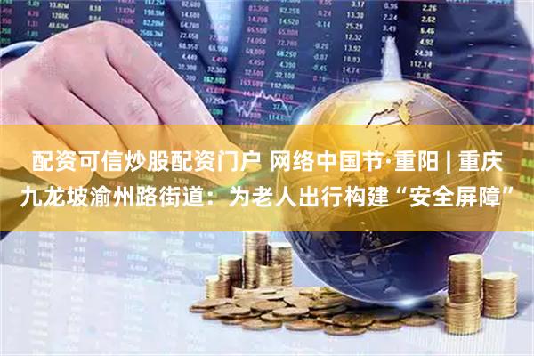 配资可信炒股配资门户 网络中国节·重阳 | 重庆九龙坡渝州路街道：为老人出行构建“安全屏障”