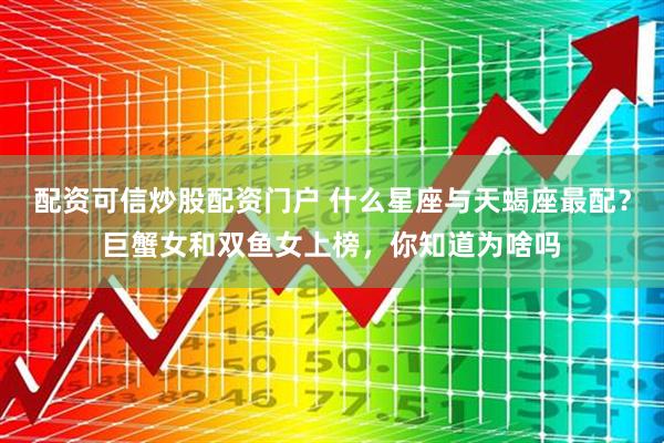 配资可信炒股配资门户 什么星座与天蝎座最配？巨蟹女和双鱼女上榜，你知道为啥吗