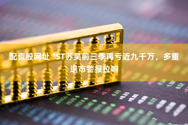 配资股网址 *ST苏吴前三季再亏近九千万，多重退市警报拉响