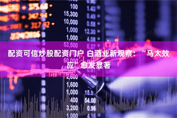 配资可信炒股配资门户 白酒业新观察：“马太效应”愈发显著