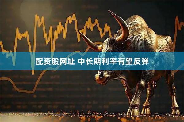 配资股网址 中长期利率有望反弹