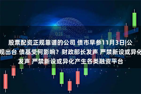 股票配资正规靠谱的公司 债市早参11月3日|公募业绩比较基准新规出台 债基受何影响？财政部长发声 严禁新设或异化产生各类融资平台