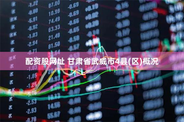 配资股网址 甘肃省武威市4县(区)概况