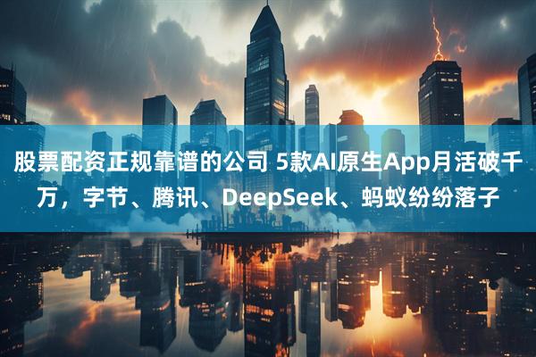 股票配资正规靠谱的公司 5款AI原生App月活破千万，字节、腾讯、DeepSeek、蚂蚁纷纷落子