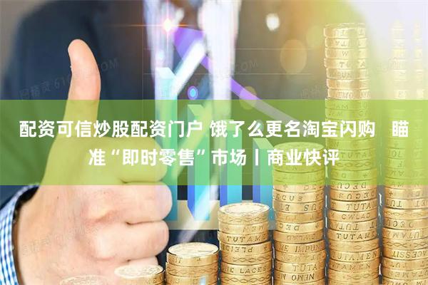 配资可信炒股配资门户 饿了么更名淘宝闪购   瞄准“即时零售”市场丨商业快评