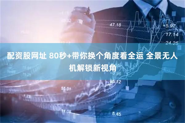 配资股网址 80秒+带你换个角度看全运 全景无人机解锁新视角