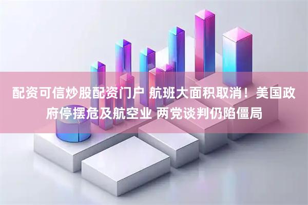 配资可信炒股配资门户 航班大面积取消！美国政府停摆危及航空业 两党谈判仍陷僵局