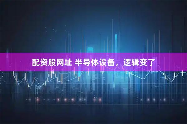 配资股网址 半导体设备，逻辑变了