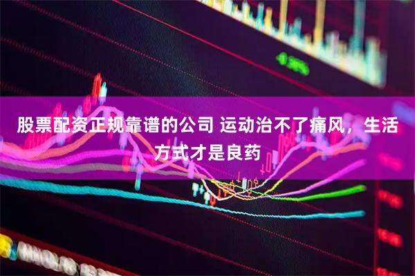 股票配资正规靠谱的公司 运动治不了痛风，生活方式才是良药