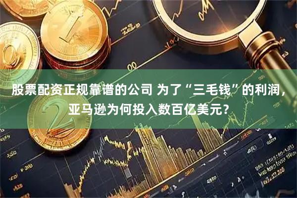 股票配资正规靠谱的公司 为了“三毛钱”的利润，亚马逊为何投入数百亿美元？