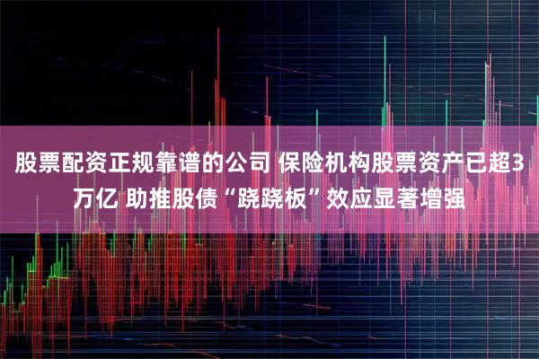 股票配资正规靠谱的公司 保险机构股票资产已超3万亿 助推股债“跷跷板”效应显著增强