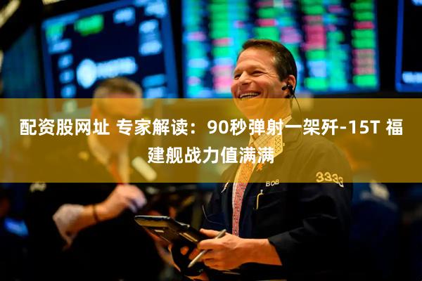 配资股网址 专家解读：90秒弹射一架歼-15T 福建舰战力值满满