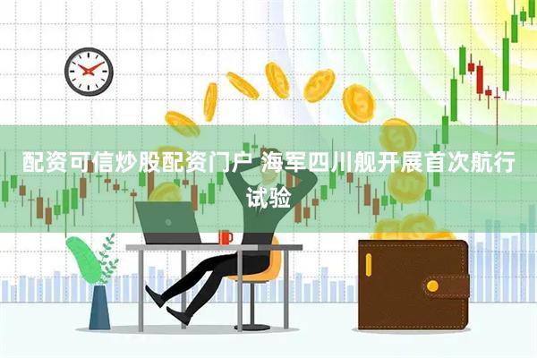 配资可信炒股配资门户 海军四川舰开展首次航行试验