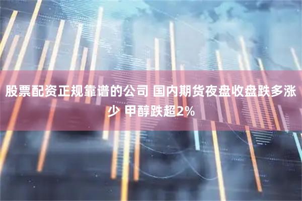股票配资正规靠谱的公司 国内期货夜盘收盘跌多涨少 甲醇跌超2%