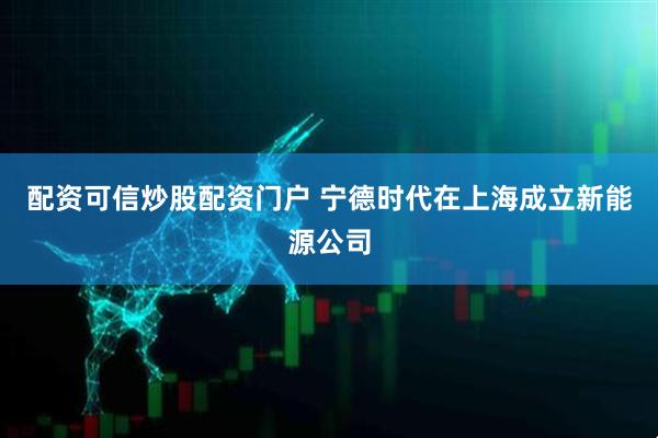 配资可信炒股配资门户 宁德时代在上海成立新能源公司