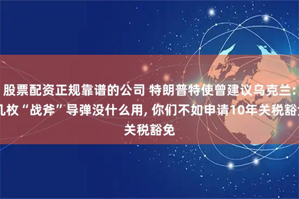 股票配资正规靠谱的公司 特朗普特使曾建议乌克兰: 几枚“战斧”导弹没什么用, 你们不如申请10年关税豁免