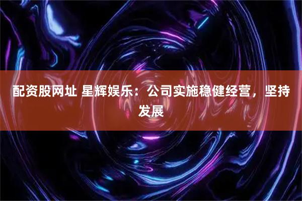 配资股网址 星辉娱乐：公司实施稳健经营，坚持发展