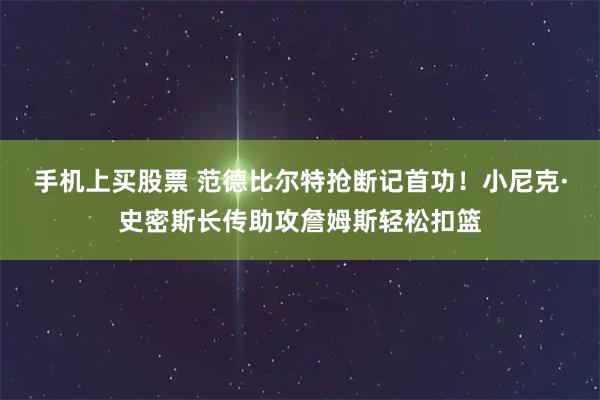 手机上买股票 范德比尔特抢断记首功！小尼克·史密斯长传助攻詹姆斯轻松扣篮