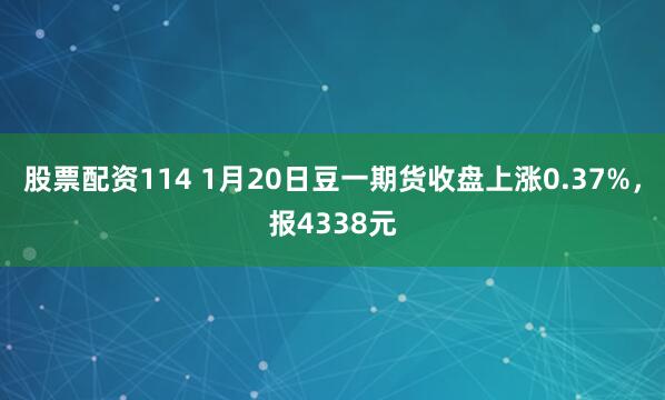 股票配资114 1月20日豆一期货收盘上涨0.37%，报4338元