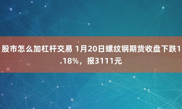 股市怎么加杠杆交易 1月20日螺纹钢期货收盘下跌1.18%，报3111元
