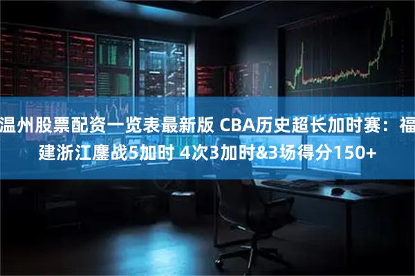 温州股票配资一览表最新版 CBA历史超长加时赛：福建浙江鏖战5加时 4次3加时&3场得分150+