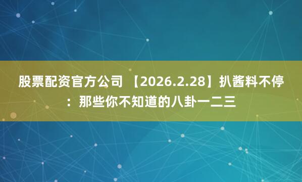 股票配资官方公司 【2026.2.28】扒酱料不停：那些你不知道的八卦一二三