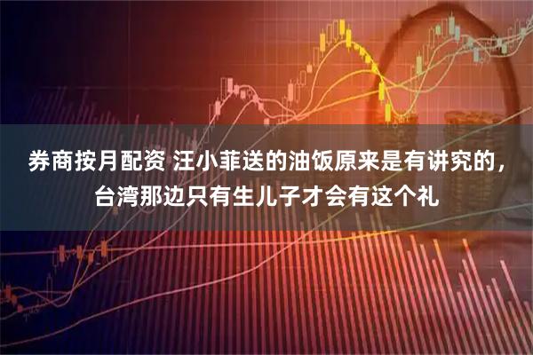 券商按月配资 汪小菲送的油饭原来是有讲究的，台湾那边只有生儿子才会有这个礼