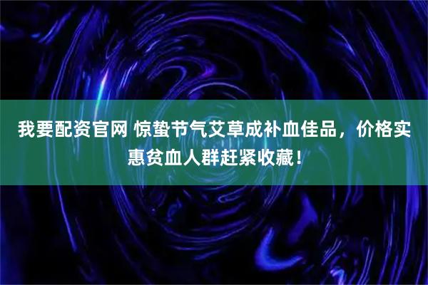 我要配资官网 惊蛰节气艾草成补血佳品，价格实惠贫血人群赶紧收藏！