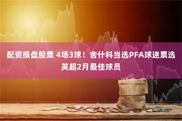 配资操盘股票 4场3球！舍什科当选PFA球迷票选英超2月最佳球员