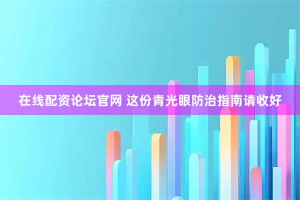 在线配资论坛官网 这份青光眼防治指南请收好