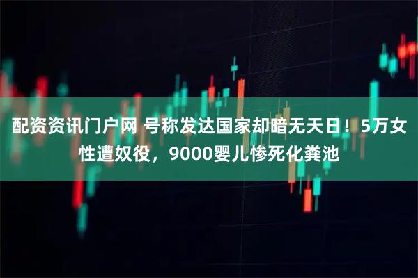 配资资讯门户网 号称发达国家却暗无天日！5万女性遭奴役，9000婴儿惨死化粪池