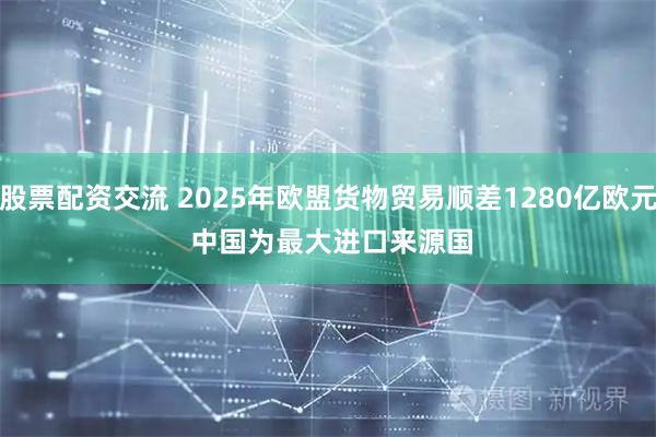 股票配资交流 2025年欧盟货物贸易顺差1280亿欧元 中国为最大进口来源国