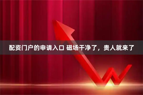 配资门户的申请入口 磁场干净了，贵人就来了