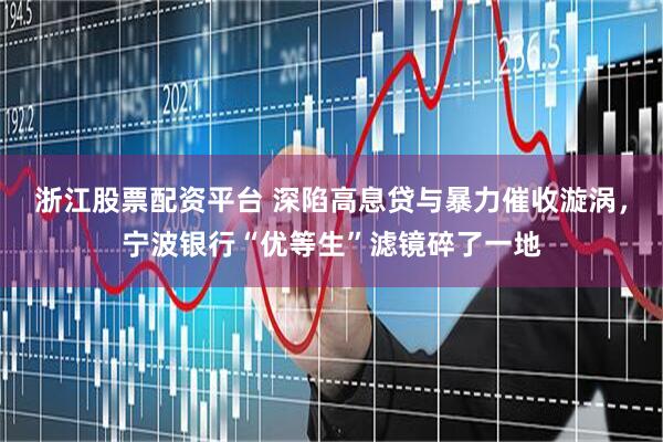 浙江股票配资平台 深陷高息贷与暴力催收漩涡，宁波银行“优等生”滤镜碎了一地