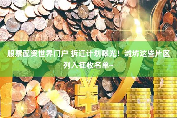 股票配资世界门户 拆迁计划曝光！潍坊这些片区列入征收名单~